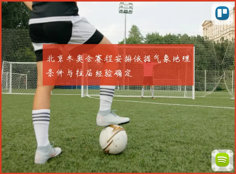 北京冬奥会赛程安排依据气象地理条件与往届经验确定