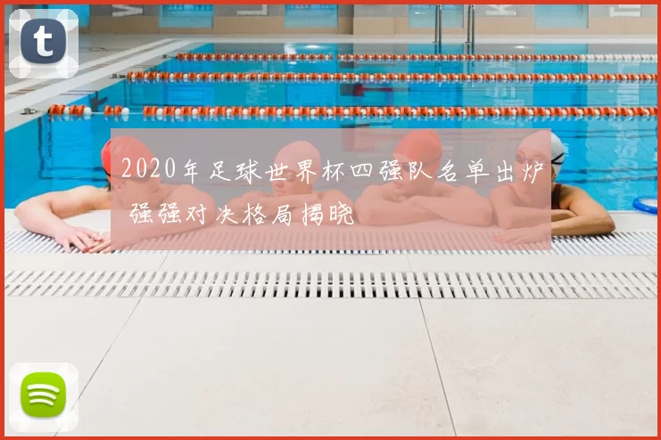 2020年足球世界杯四强队名单出炉 强强对决格局揭晓