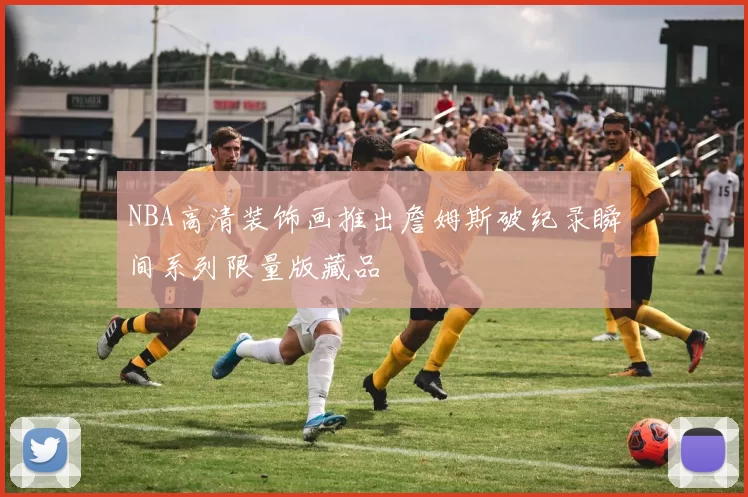 NBA高清装饰画推出詹姆斯破纪录瞬间系列限量版藏品