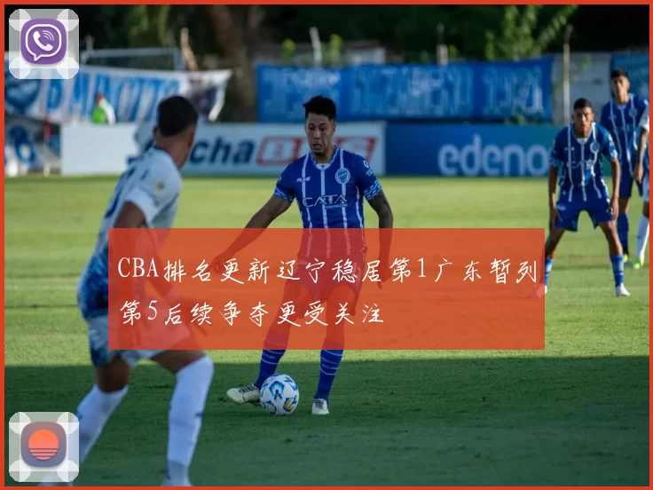 CBA排名更新辽宁稳居第1广东暂列第5后续争夺更受关注