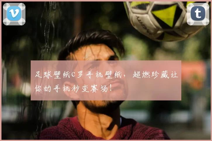 足球壁纸c罗手机壁纸,超燃珍藏让你的手机秒变赛场!