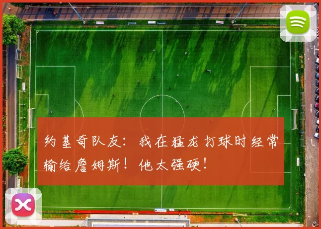 约基奇队友：我在猛龙打球时经常输给詹姆斯！他太强硬！