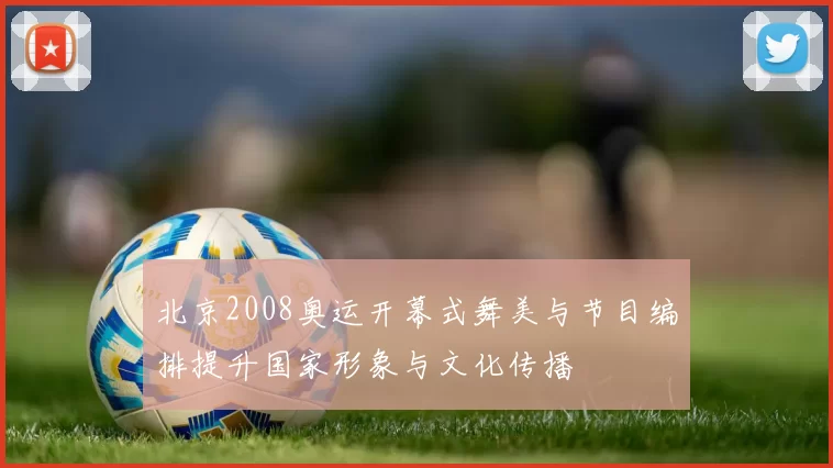北京2008奥运开幕式舞美与节目编排提升国家形象与文化传播