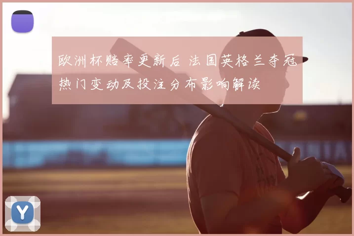 欧洲杯赔率更新后 法国英格兰夺冠热门变动及投注分布影响解读