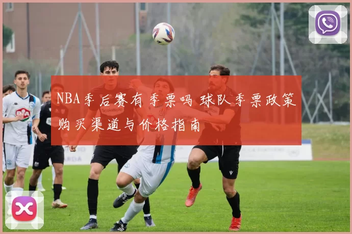 NBA季后赛有季票吗 球队季票政策购买渠道与价格指南
