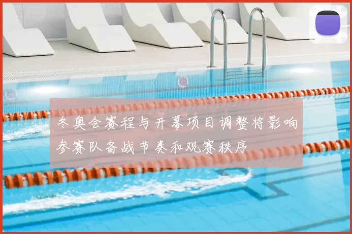 冬奥会赛程与开幕项目调整将影响参赛队备战节奏和观赛秩序
