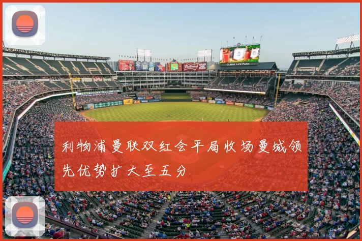 利物浦曼联双红会平局收场曼城领先优势扩大至五分