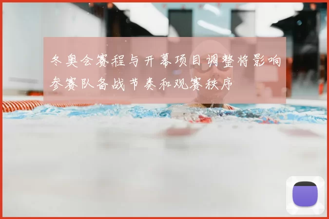 冬奥会赛程与开幕项目调整将影响参赛队备战节奏和观赛秩序