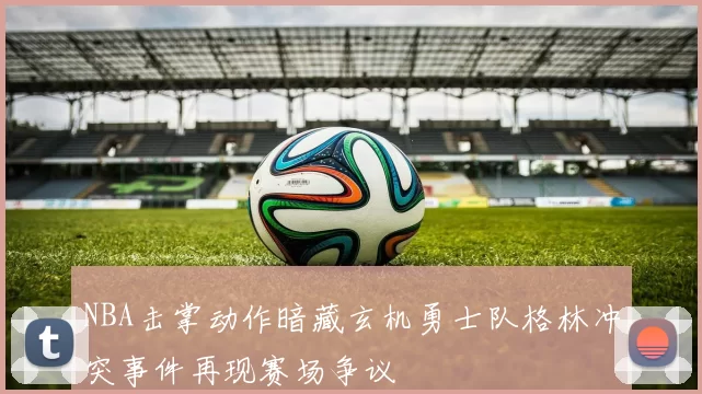 NBA击掌动作暗藏玄机勇士队格林冲突事件再现赛场争议