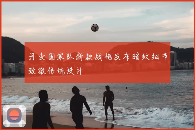 丹麦国家队新款战袍发布暗纹细节致敬传统设计