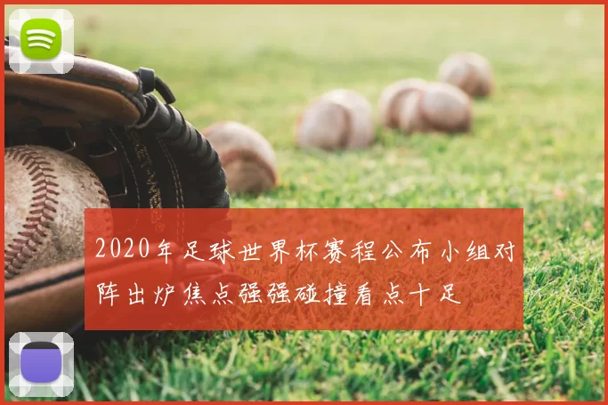 2020年足球世界杯赛程公布小组对阵出炉焦点强强碰撞看点十足