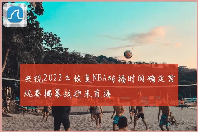 央视2022年恢复NBA转播时间确定常规赛揭幕战迎来直播