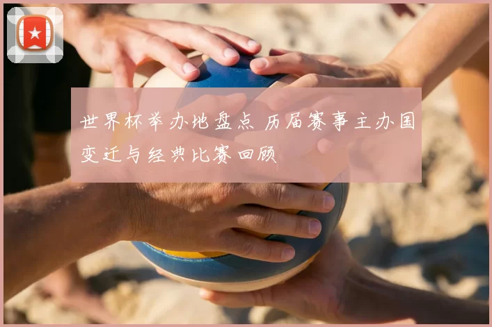 世界杯举办地盘点 历届赛事主办国变迁与经典比赛回顾