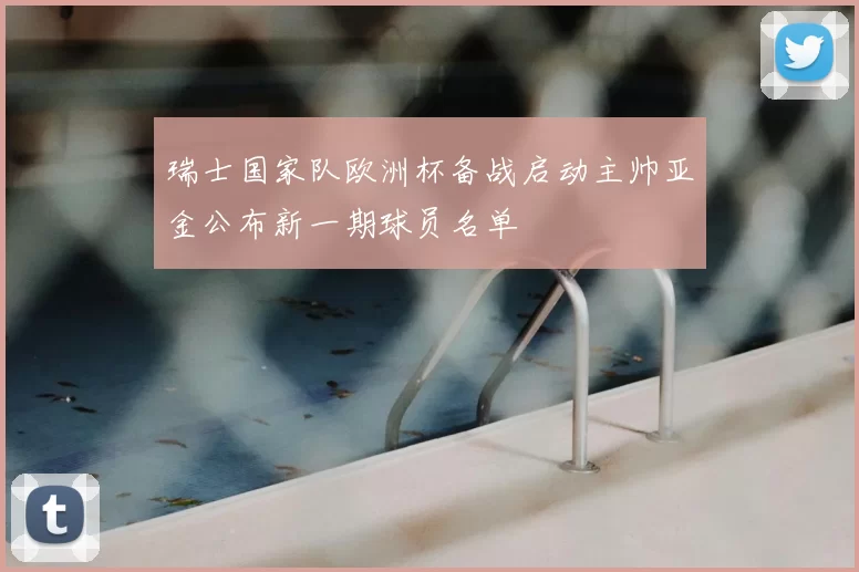 瑞士国家队欧洲杯备战启动主帅亚金公布新一期球员名单
