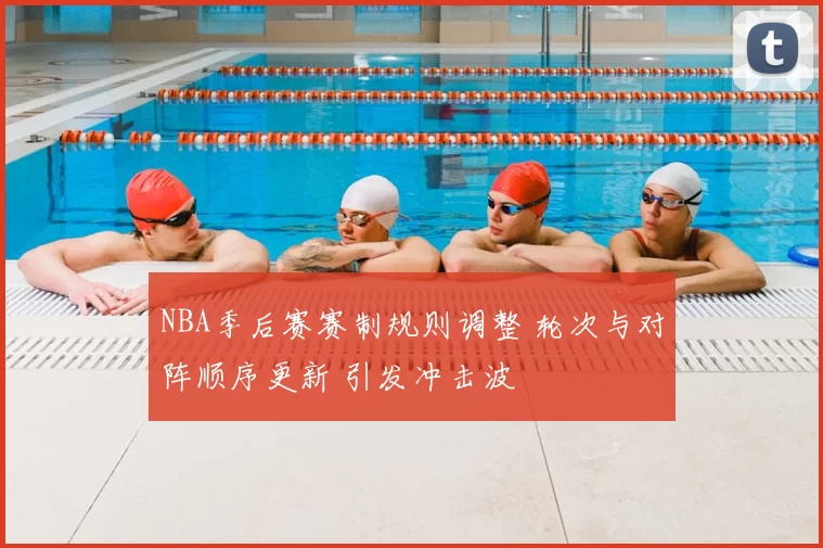NBA季后赛赛制规则调整 轮次与对阵顺序更新 引发冲击波