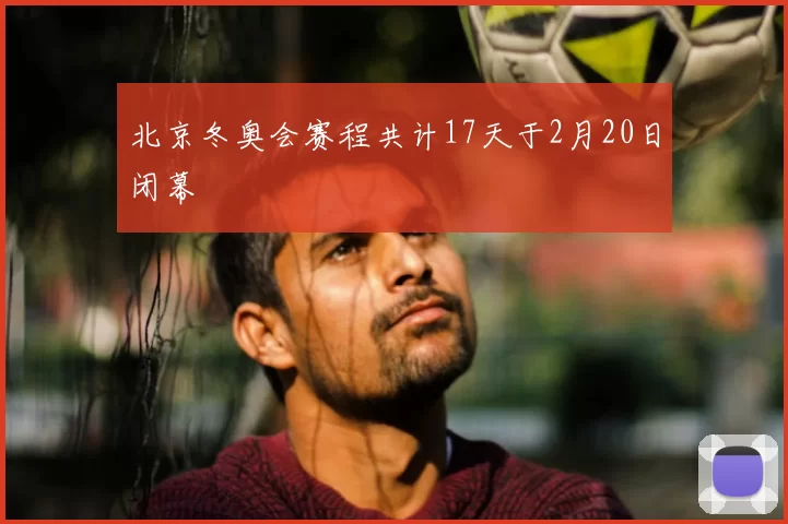 北京冬奥会赛程共计17天于2月20日闭幕