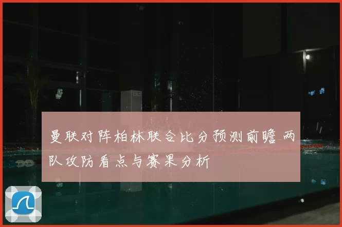 曼联对阵柏林联合比分预测前瞻 两队攻防看点与赛果分析