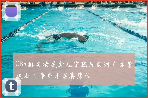 CBA排名榜更新辽宁稳居前列广东紧追浙江争夺季后赛席位