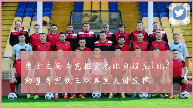 勇士主场力克掘金总比分追至1比3约基奇空砍三双库里关键发挥