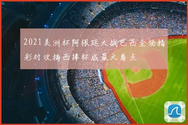 2021美洲杯阿根廷大战巴西全场精彩对攻梅西捧杯成最大看点