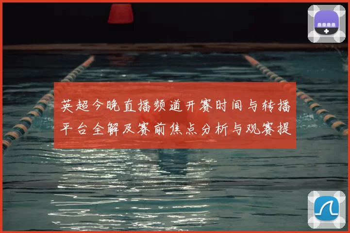 英超今晚直播频道开赛时间与转播平台全解及赛前焦点分析与观赛提示