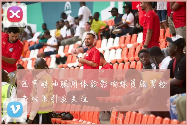 西甲硅油服用体验影响球员肠胃检查结果引发关注