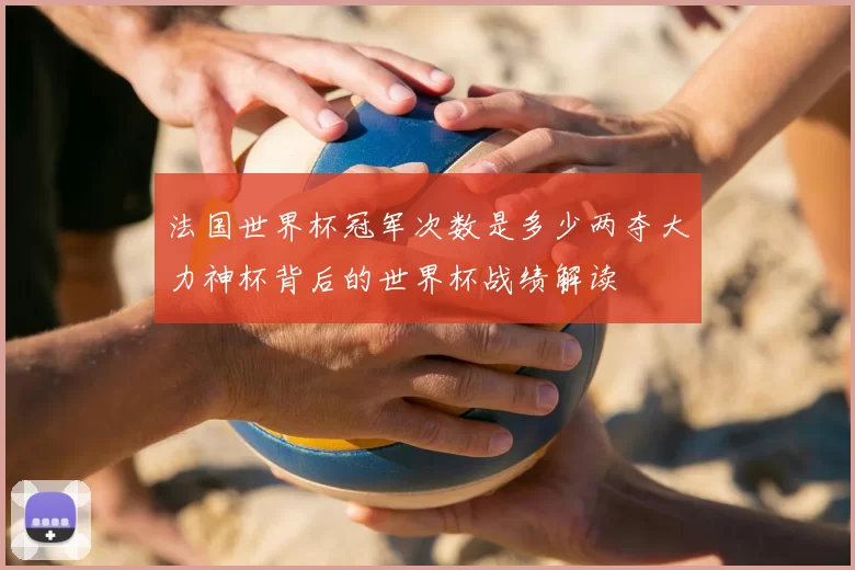法国世界杯冠军次数是多少两夺大力神杯背后的世界杯战绩解读