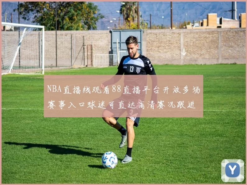NBA直播线观看88直播平台开放多场赛事入口球迷可直达高清赛况跟进