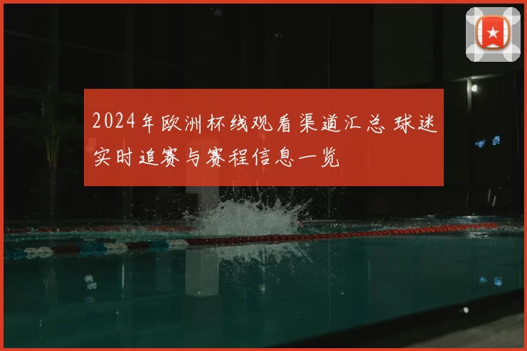 2024年欧洲杯线观看渠道汇总 球迷实时追赛与赛程信息一览