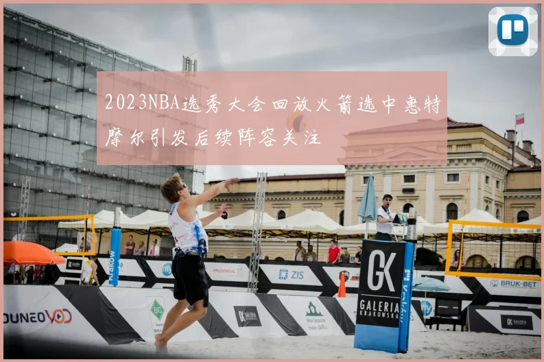 2023NBA选秀大会回放火箭选中惠特摩尔引发后续阵容关注