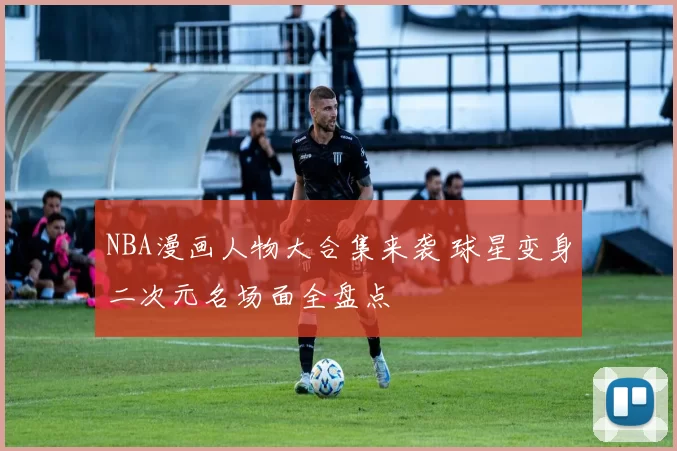 NBA漫画人物大合集来袭 球星变身二次元名场面全盘点