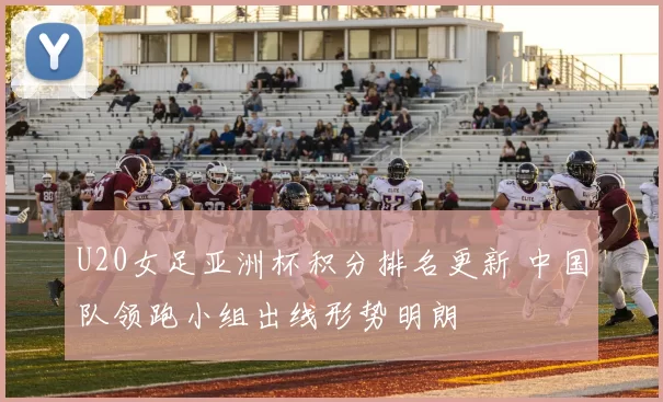 U20女足亚洲杯积分排名更新 中国队领跑小组出线形势明朗