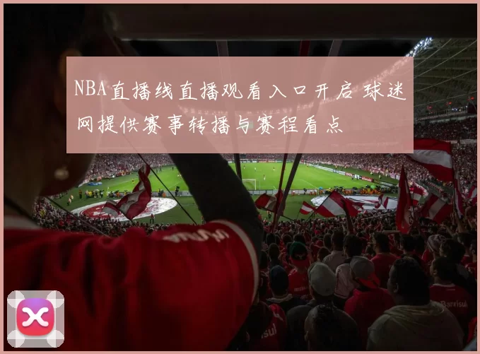 NBA直播线直播观看入口开启 球迷网提供赛事转播与赛程看点