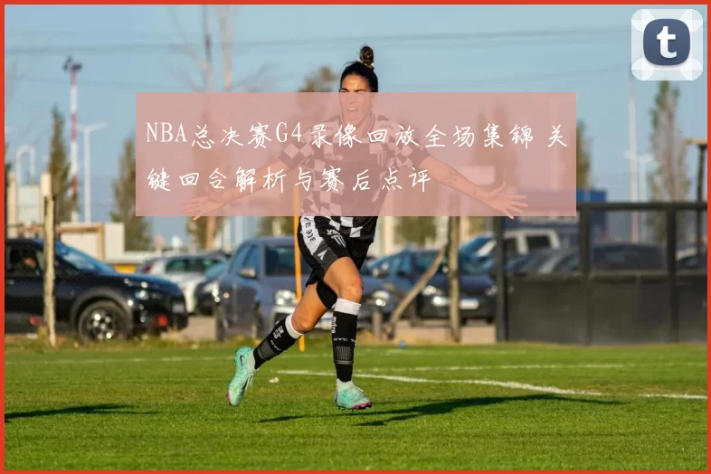 NBA总决赛G4录像回放全场集锦 关键回合解析与赛后点评