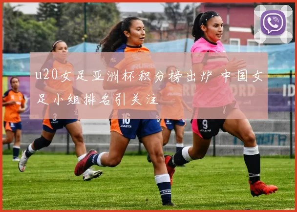 u20女足亚洲杯积分榜出炉 中国女足小组排名引关注
