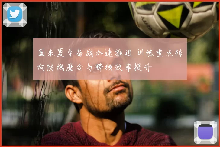 国米夏季备战加速推进 训练重点转向防线磨合与锋线效率提升