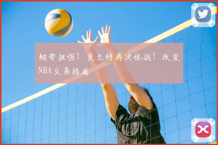 韧带扭伤！莫兰特再次休战！改变NBA交易格局