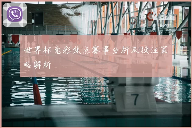 世界杯竞彩焦点赛事分析及投注策略解析