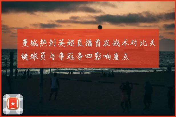 曼城热刺英超直播首发战术对比关键球员与争冠争四影响看点