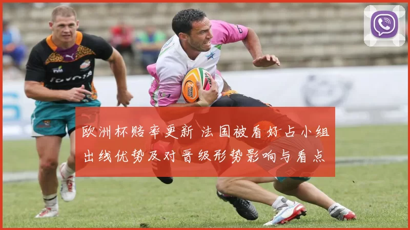 欧洲杯赔率更新 法国被看好占小组出线优势及对晋级形势影响与看点