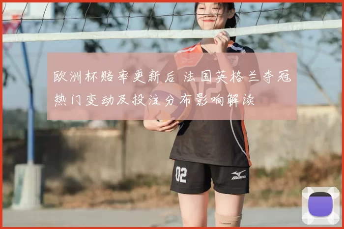 欧洲杯赔率更新后 法国英格兰夺冠热门变动及投注分布影响解读
