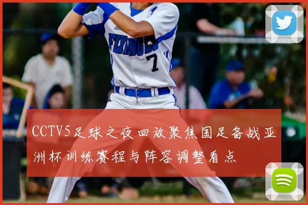 CCTV5足球之夜回放聚焦国足备战亚洲杯训练赛程与阵容调整看点