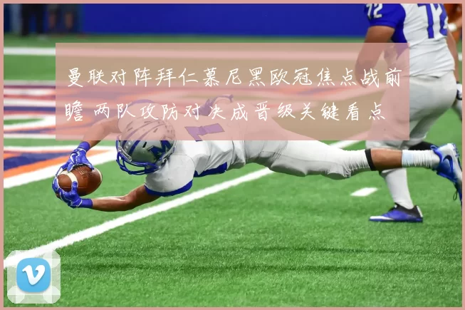曼联对阵拜仁慕尼黑欧冠焦点战前瞻 两队攻防对决成晋级关键看点