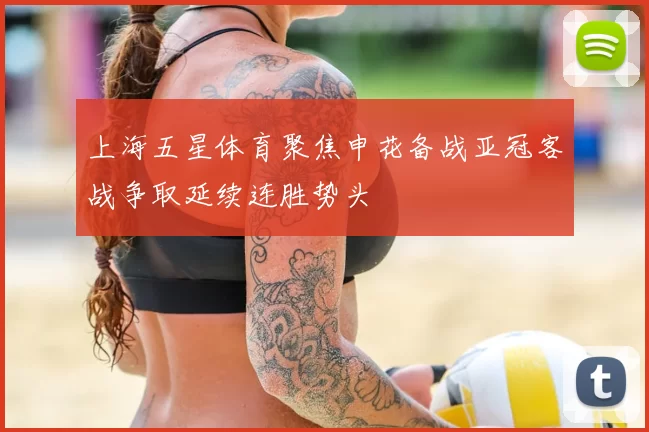 上海五星体育聚焦申花备战亚冠客战争取延续连胜势头