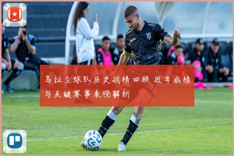 乌拉圭球队历史战绩回顾 近年成绩与关键赛事表现解析