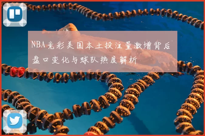 NBA竞彩美国本土投注量激增背后 盘口变化与球队热度解析