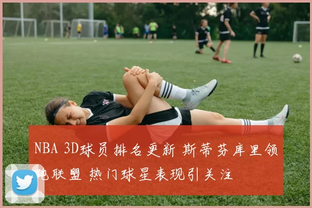 NBA 3D球员排名更新 斯蒂芬库里领跑联盟 热门球星表现引关注