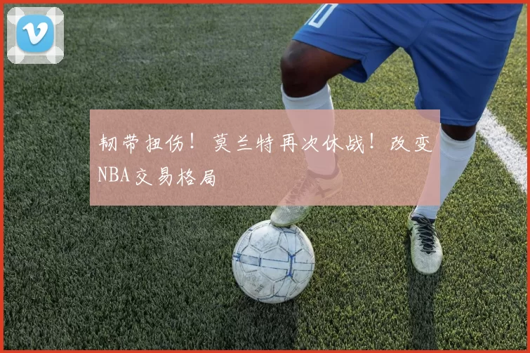 韧带扭伤!莫兰特再次休战!改变NBA交易格局