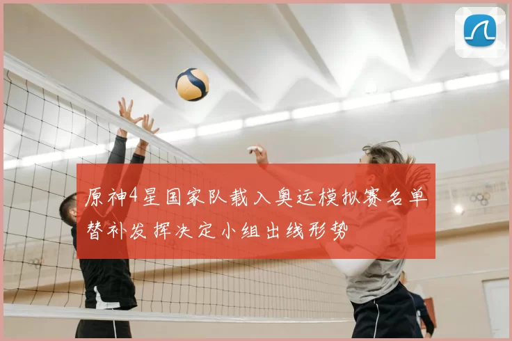 原神4星国家队载入奥运模拟赛名单替补发挥决定小组出线形势