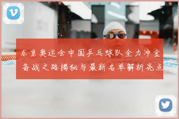 东京奥运会中国乒乓球队全力冲金 备战之路揭秘与最新名单解析亮点盘点